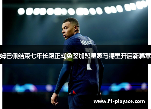 姆巴佩结束七年长跑正式免签加盟皇家马德里开启新篇章 姆巴佩结束七年长跑正式免签加盟皇家马德里开启新篇章