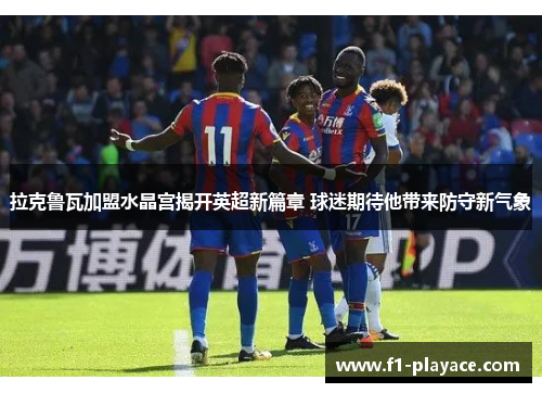 拉克鲁瓦加盟水晶宫揭开英超新篇章 球迷期待他带来防守新气象 拉克鲁瓦加盟水晶宫揭开英超新篇章 球迷期待他带来防守新气象