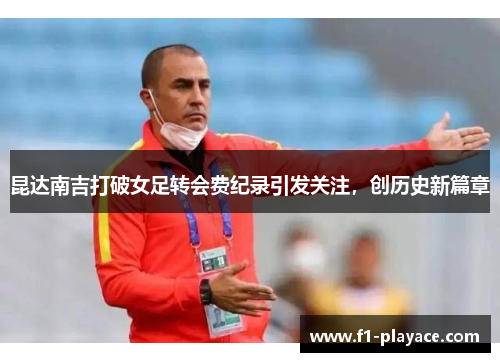 昆达南吉打破女足转会费纪录引发关注,创历史新篇章 昆达南吉打破女足转会费纪录引发关注,创历史新篇章