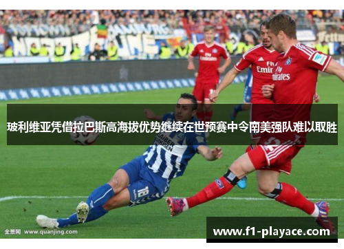 玻利维亚凭借拉巴斯高海拔优势继续在世预赛中令南美强队难以取胜 玻利维亚凭借拉巴斯高海拔优势继续在世预赛中令南美强队难以取胜