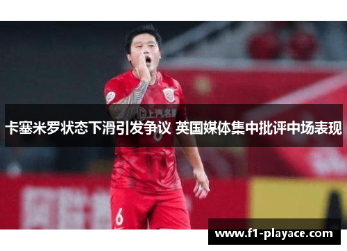 卡塞米罗状态下滑引发争议 英国媒体集中批评中场表现