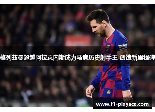 格列兹曼超越阿拉贡内斯成为马竞历史射手王 创造新里程碑