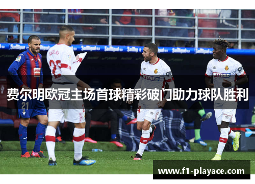 费尔明欧冠主场首球精彩破门助力球队胜利