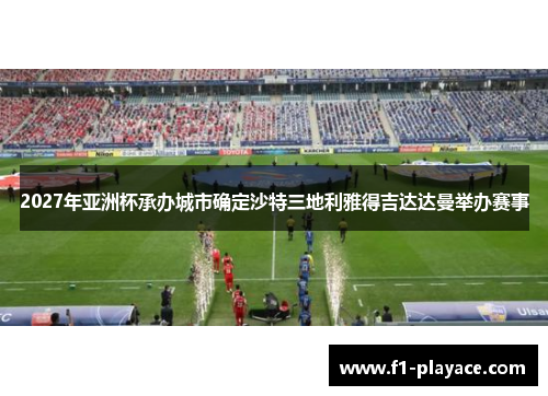 2027年亚洲杯承办城市确定沙特三地利雅得吉达达曼举办赛事