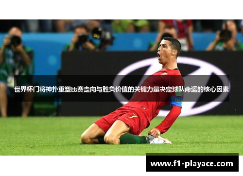 世界杯门将神扑重塑比赛走向与胜负价值的关键力量决定球队命运的核心因素