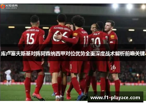 库卢塞夫斯基对阵阿森纳西甲对位优势全面深度战术解析前瞻关键