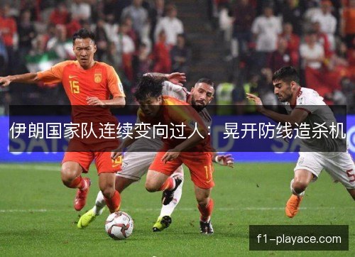 伊朗国家队连续变向过人：晃开防线造杀机