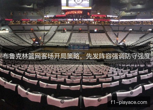 布鲁克林篮网客场开局策略，先发阵容强调防守强度