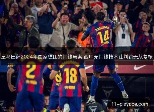 皇马巴萨2024年国家德比的门线悬案 西甲无门线技术让判罚无从复核 皇马巴萨2024年国家德比的门线悬案 西甲无门线技术让判罚无从复核